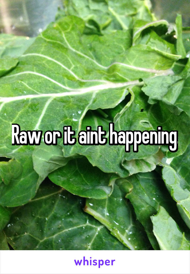 Raw or it aint happening.