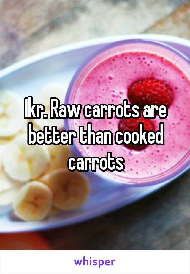 Ikr. Raw carrots are better than cooked carrots