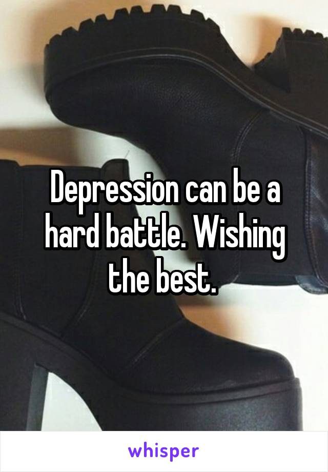 Depression can be a hard battle. Wishing the best. 