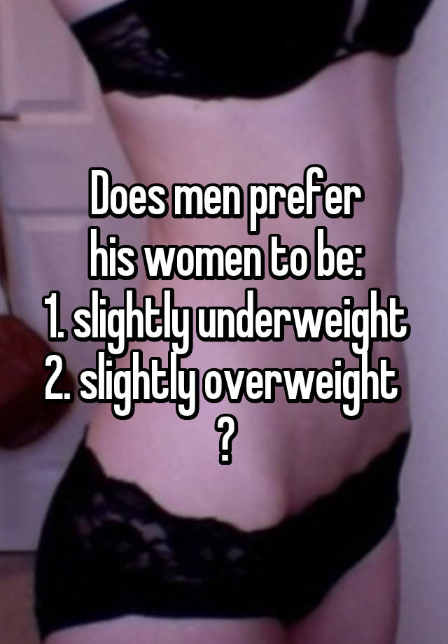 Does men prefer
his women to be:
1. slightly underweight
2. slightly overweight 
?