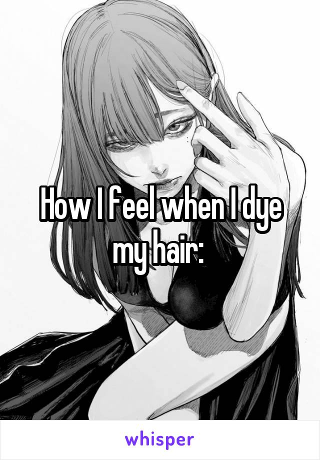 How I feel when I dye my hair: 