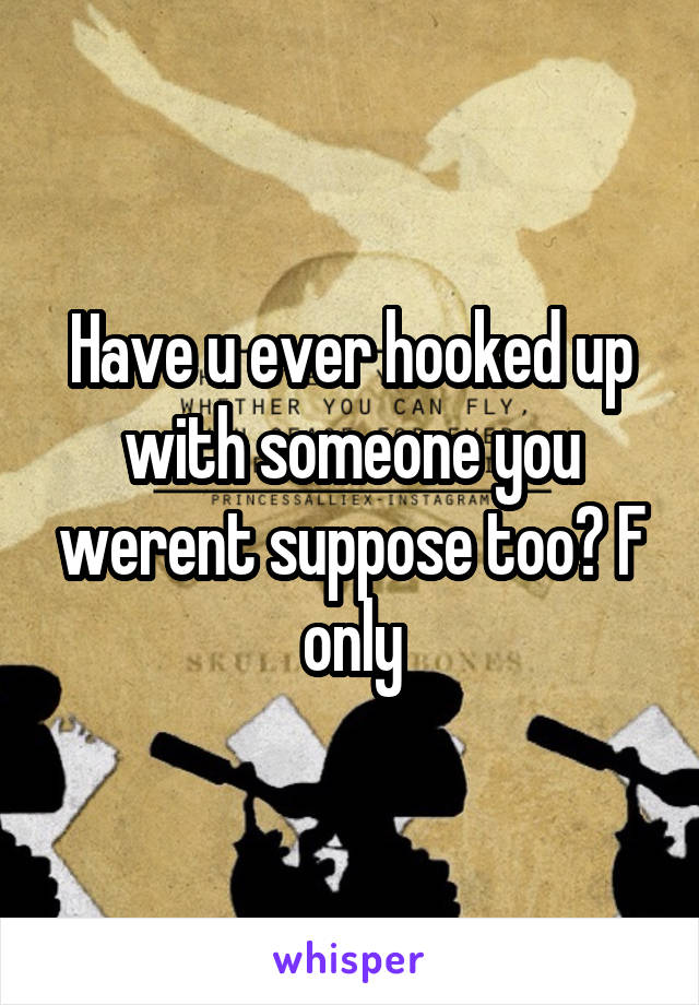 Have u ever hooked up with someone you werent suppose too? F only