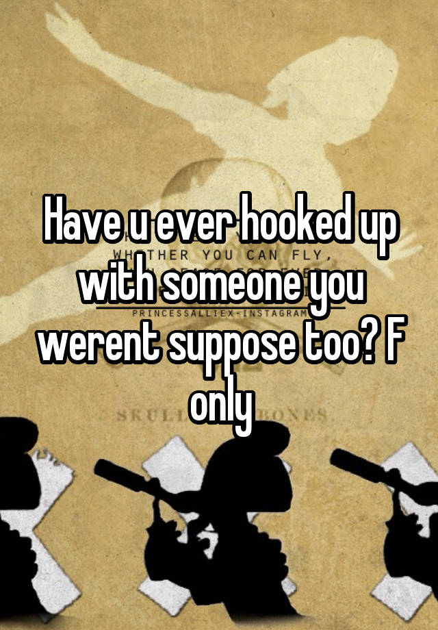 Have u ever hooked up with someone you werent suppose too? F only