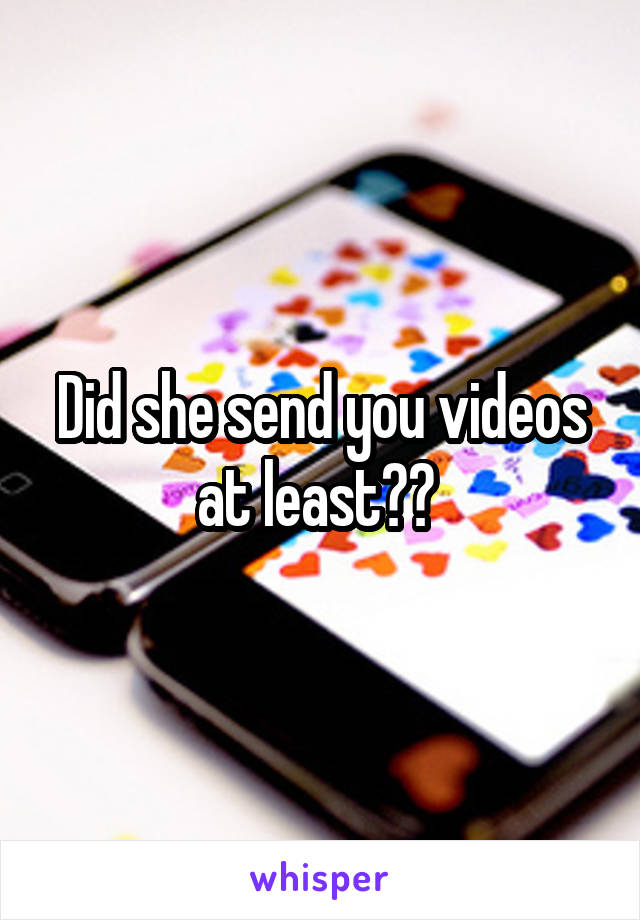 Did she send you videos at least?? 