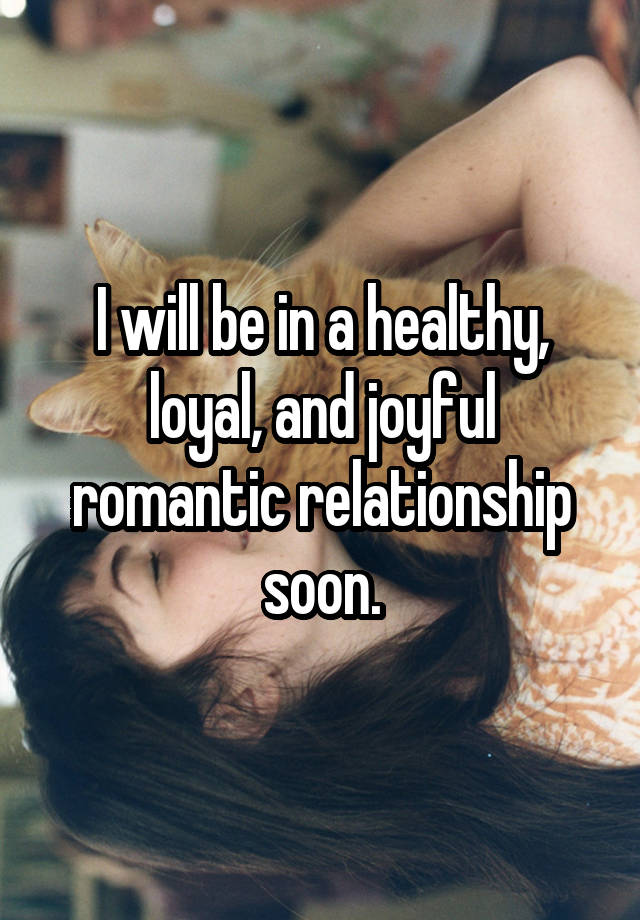 I will be in a healthy, loyal, and joyful romantic relationship soon.