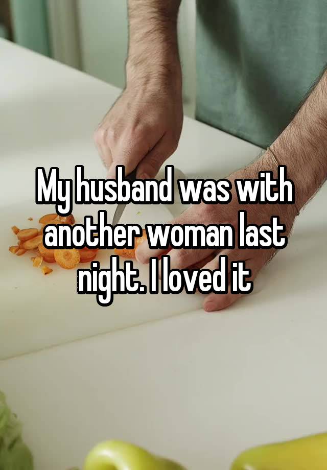 My husband was with another woman last night. I loved it