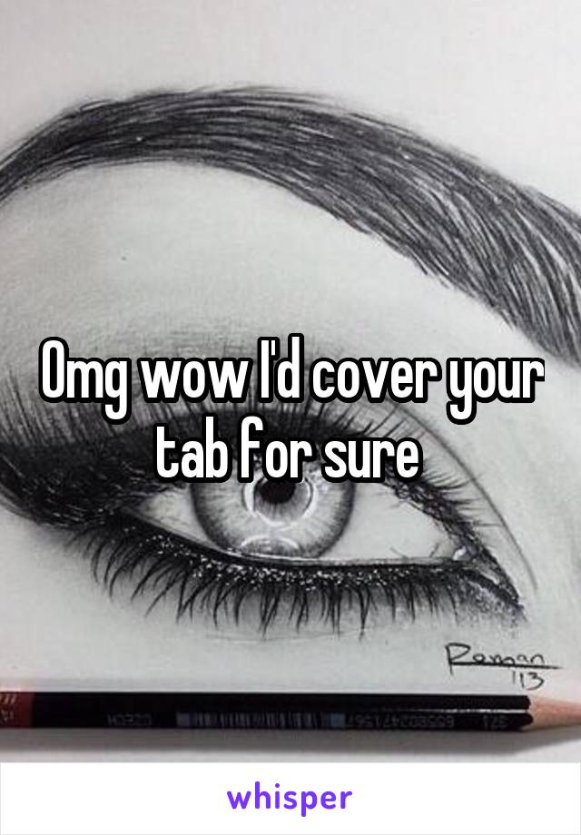 Omg wow I'd cover your tab for sure 