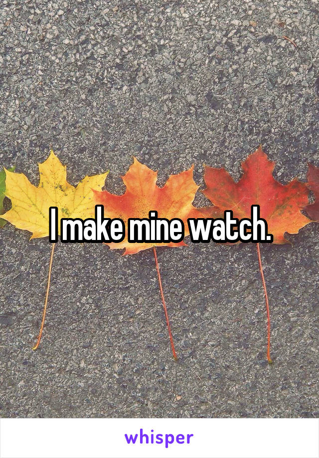 I make mine watch.