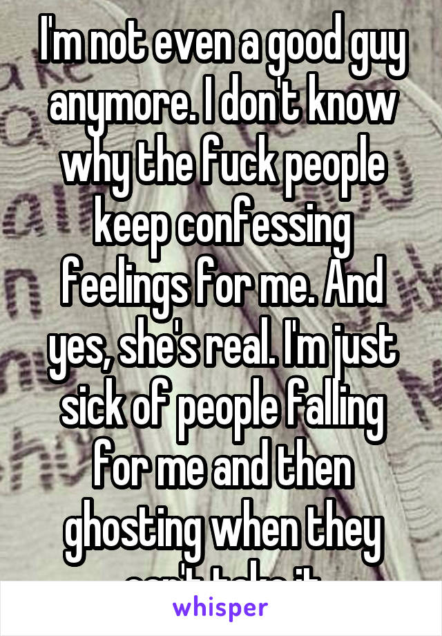 I'm not even a good guy anymore. I don't know why the fuck people keep confessing feelings for me. And yes, she's real. I'm just sick of people falling for me and then ghosting when they can't take it