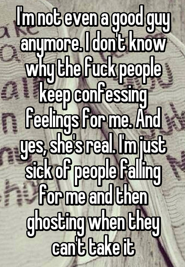 I'm not even a good guy anymore. I don't know why the fuck people keep confessing feelings for me. And yes, she's real. I'm just sick of people falling for me and then ghosting when they can't take it