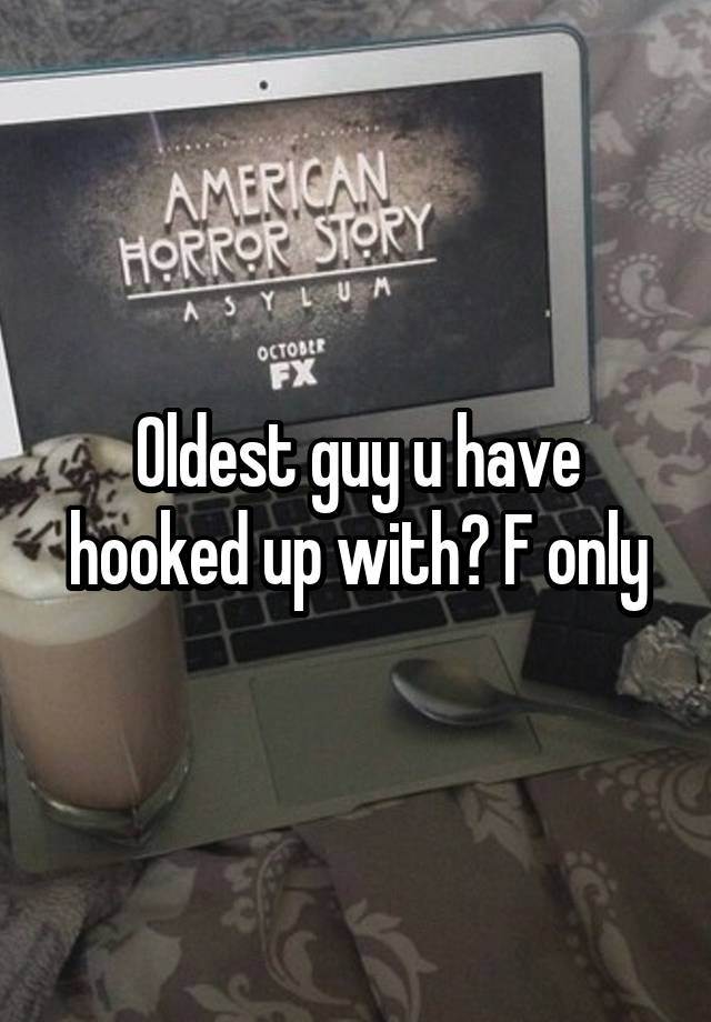 Oldest guy u have hooked up with? F only