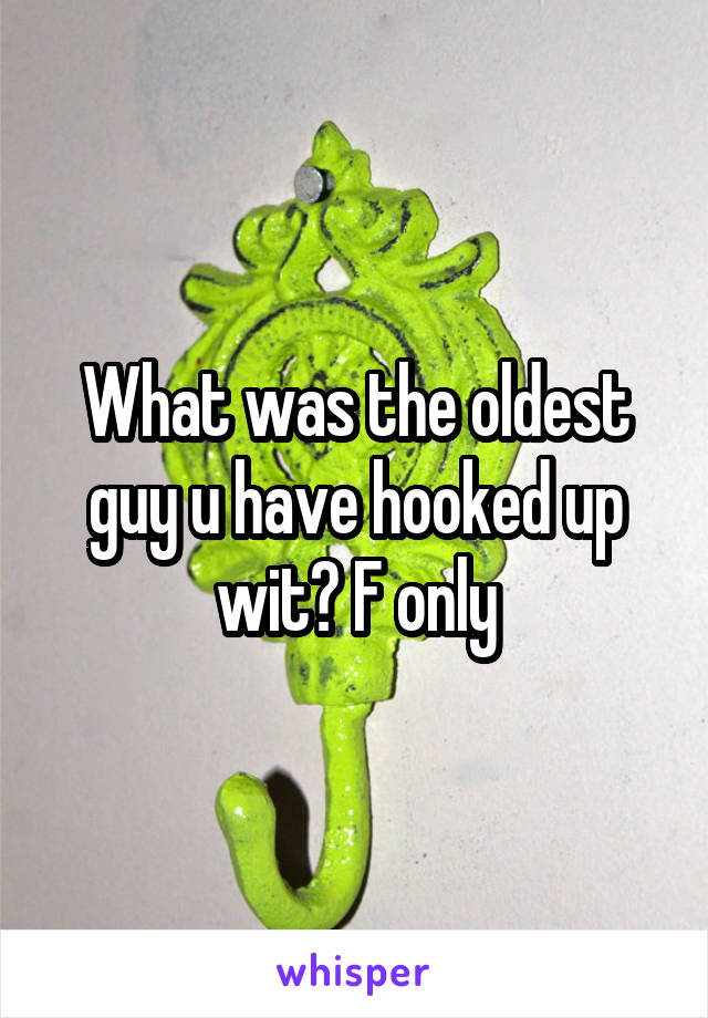 What was the oldest guy u have hooked up wit? F only