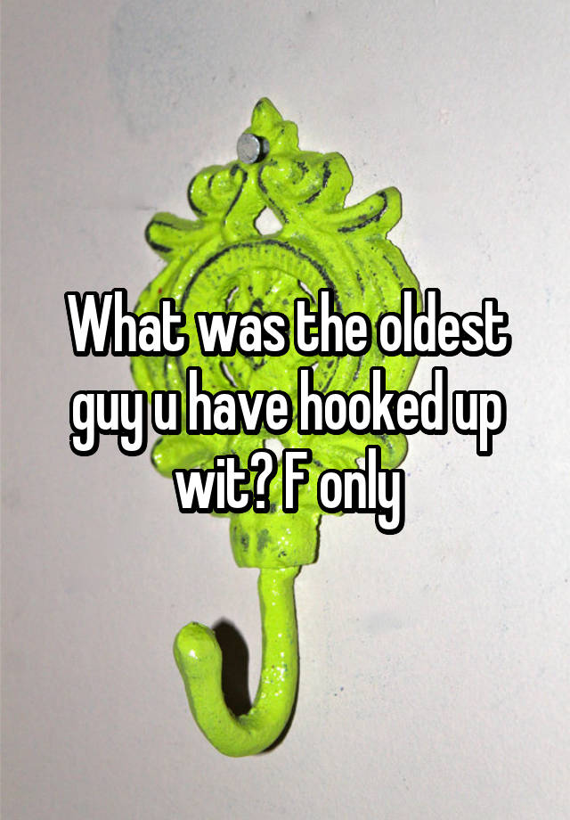 What was the oldest guy u have hooked up wit? F only