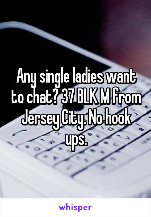 Any single ladies want to chat? 37 BLK M from Jersey City. No hook ups.