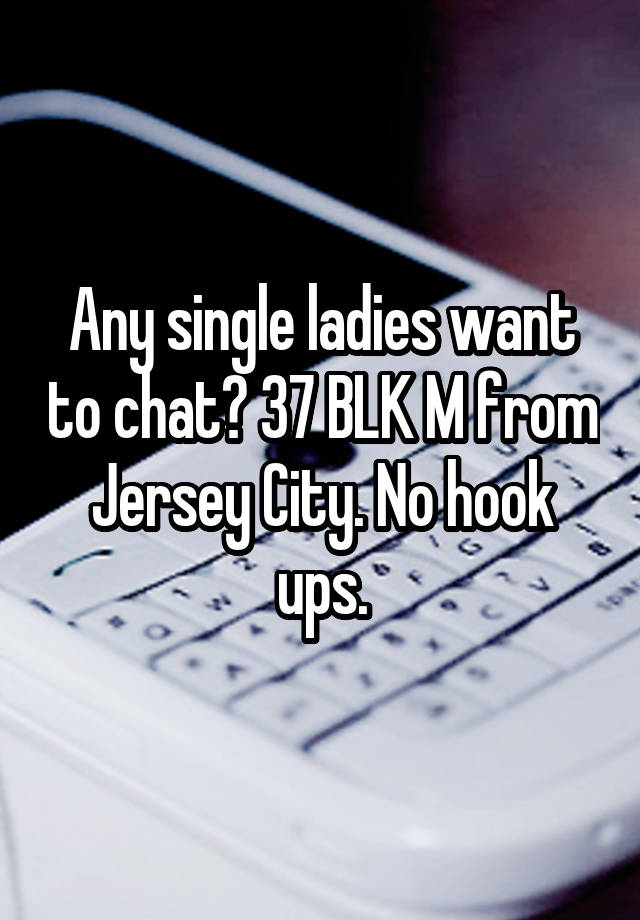 Any single ladies want to chat? 37 BLK M from Jersey City. No hook ups.