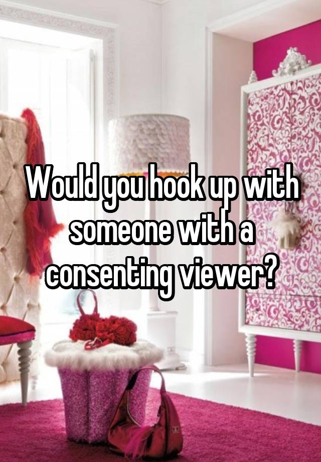 Would you hook up with someone with a consenting viewer?