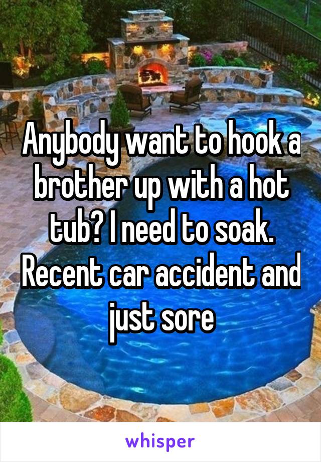 Anybody want to hook a brother up with a hot tub? I need to soak. Recent car accident and just sore