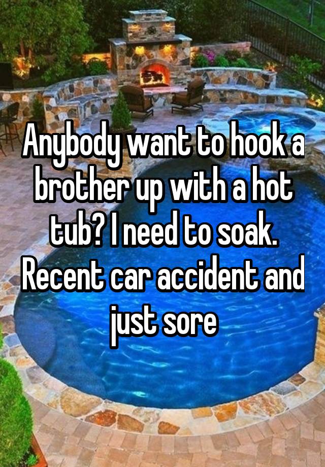 Anybody want to hook a brother up with a hot tub? I need to soak. Recent car accident and just sore