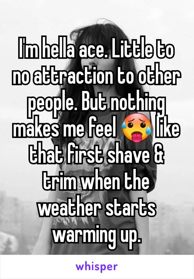 I'm hella ace. Little to no attraction to other people. But nothing makes me feel 🥵 like that first shave & trim when the weather starts warming up.