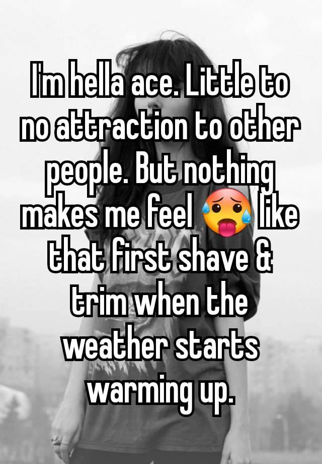 I'm hella ace. Little to no attraction to other people. But nothing makes me feel 🥵 like that first shave & trim when the weather starts warming up.