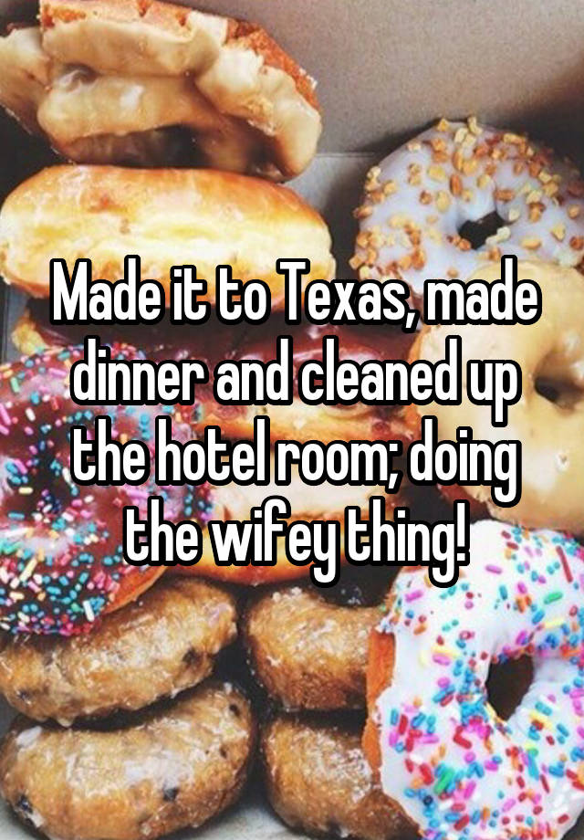 Made it to Texas, made dinner and cleaned up the hotel room; doing the wifey thing!