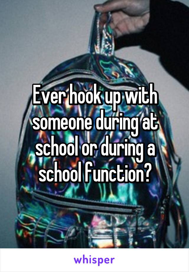 Ever hook up with someone during at school or during a school function?