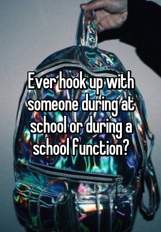 Ever hook up with someone during at school or during a school function?