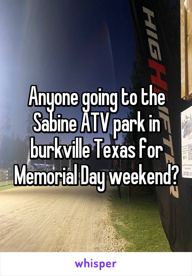 Anyone going to the Sabine ATV park in burkville Texas for Memorial Day weekend?