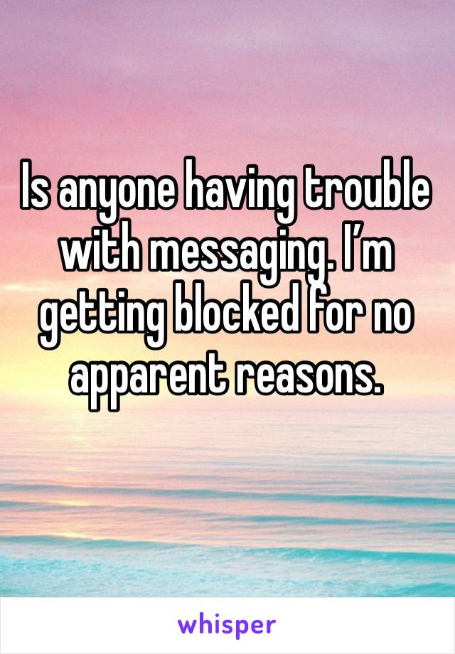 Is anyone having trouble with messaging. I’m getting blocked for no apparent reasons. 