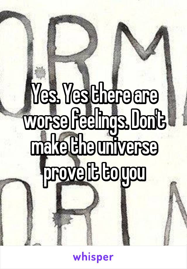 Yes. Yes there are worse feelings. Don't make the universe prove it to you