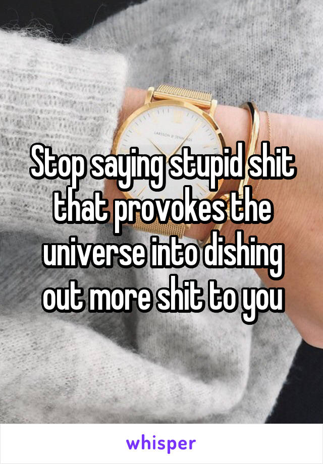 Stop saying stupid shit that provokes the universe into dishing out more shit to you