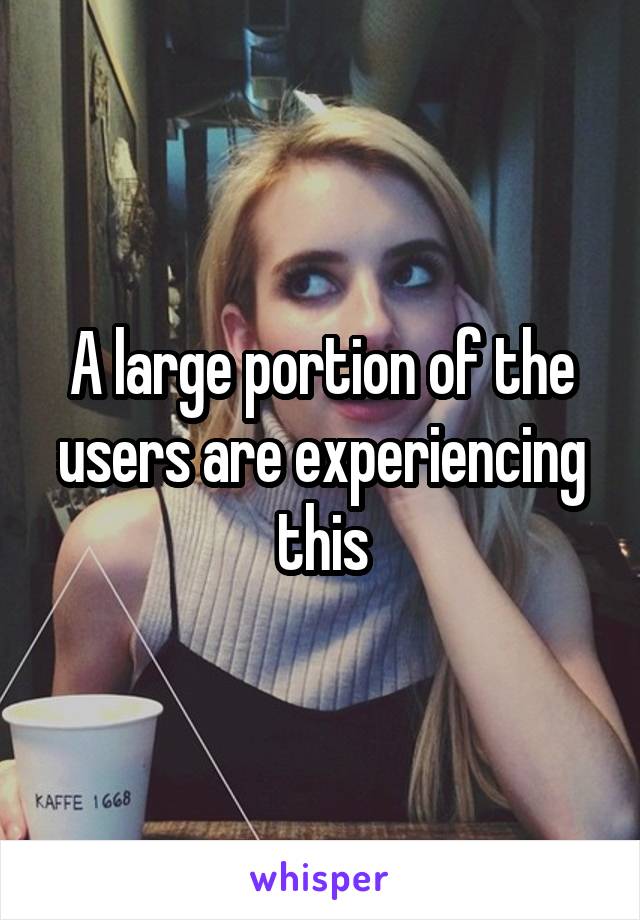 A large portion of the users are experiencing this