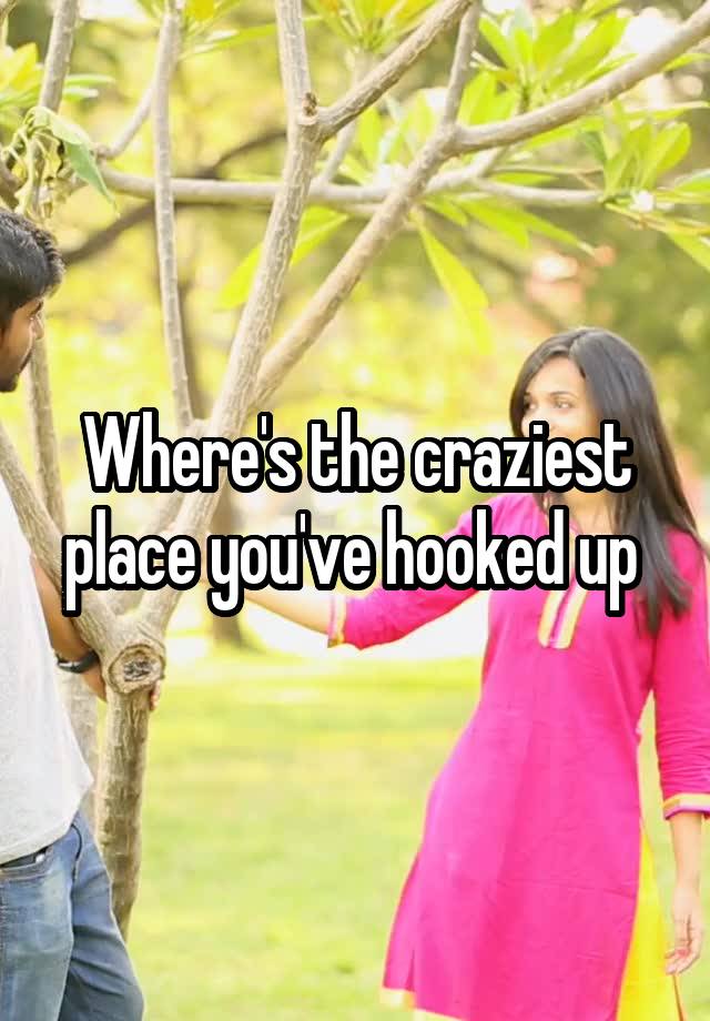 Where's the craziest place you've hooked up 