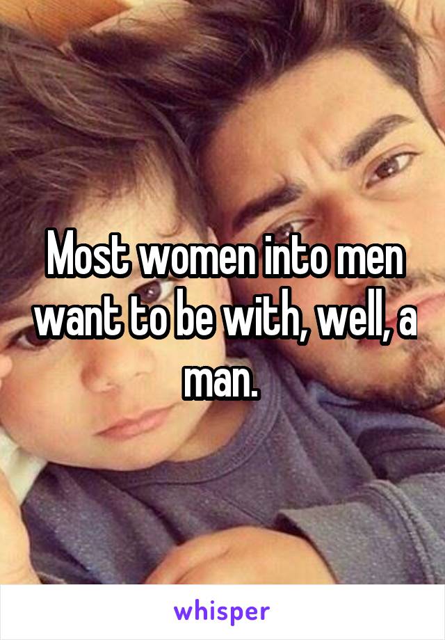 Most women into men want to be with, well, a man. 