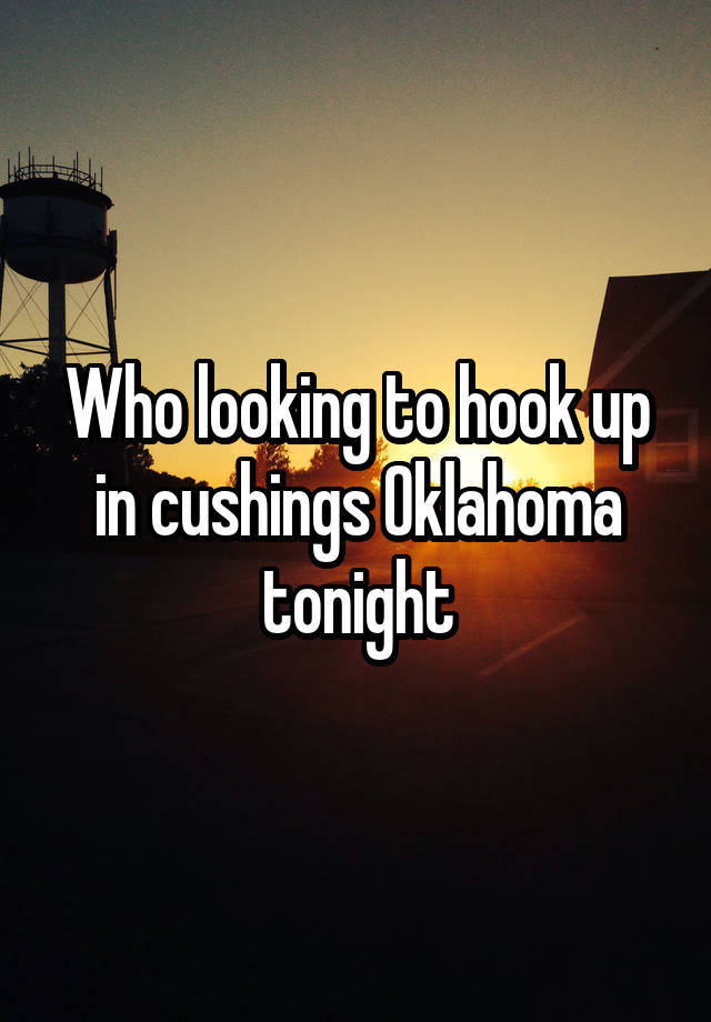 Who looking to hook up in cushings Oklahoma tonight