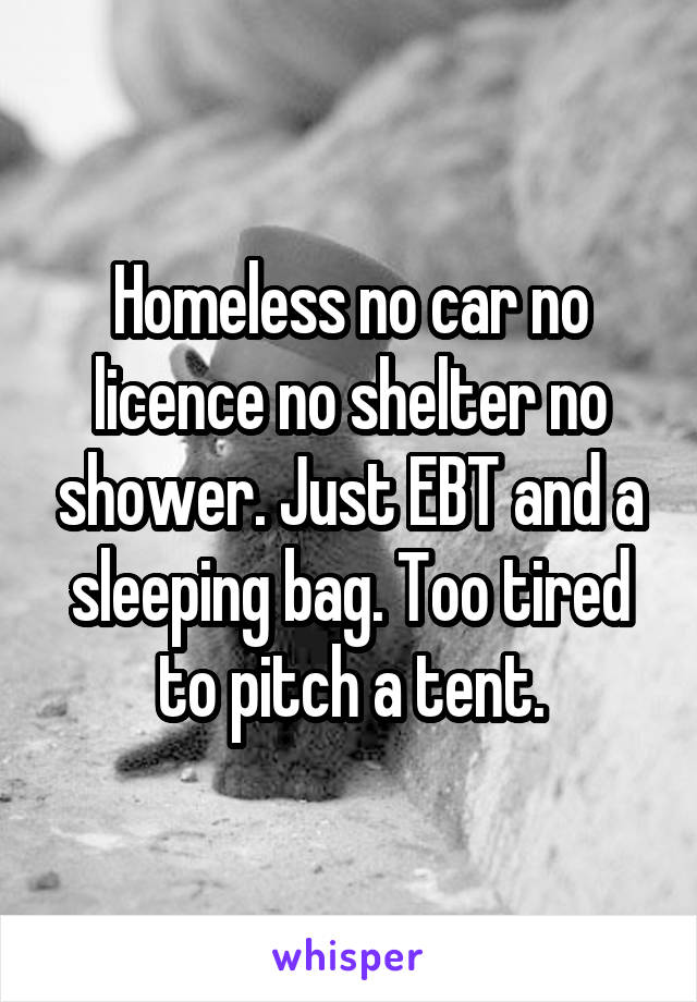 Homeless no car no licence no shelter no shower. Just EBT and a sleeping bag. Too tired to pitch a tent.