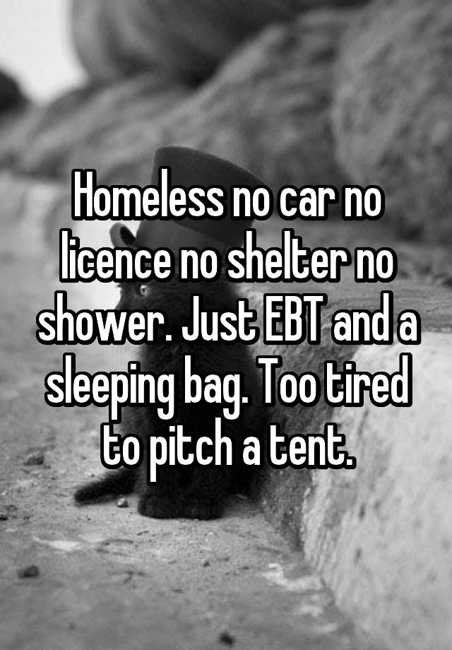 Homeless no car no licence no shelter no shower. Just EBT and a sleeping bag. Too tired to pitch a tent.