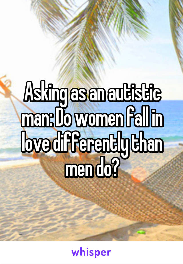 Asking as an autistic man: Do women fall in love differently than men do?