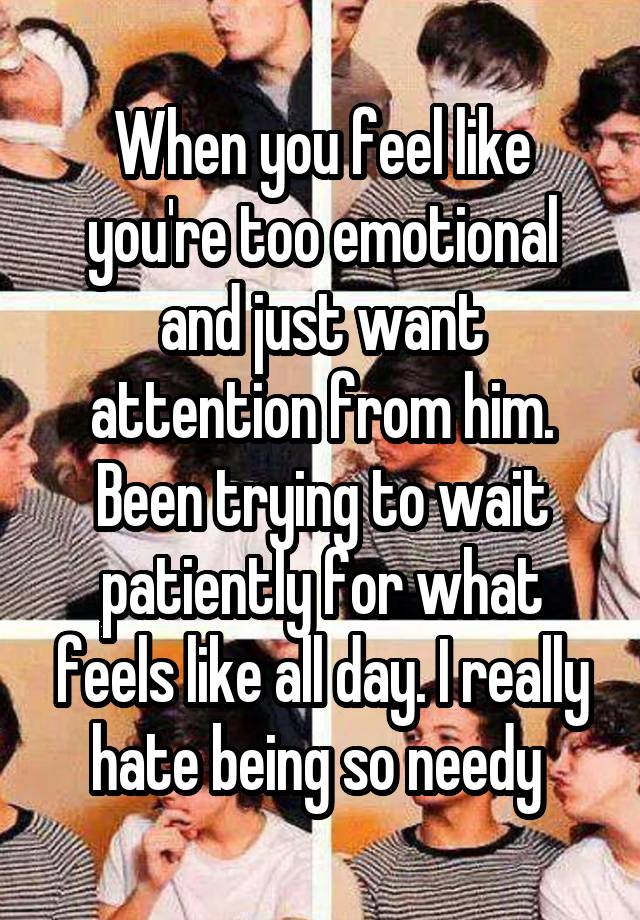 When you feel like you're too emotional and just want attention from him. Been trying to wait patiently for what feels like all day. I really hate being so needy 