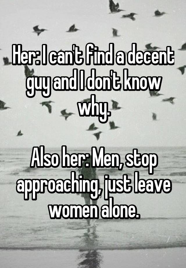 Her: I can't find a decent guy and I don't know why.

Also her: Men, stop approaching, just leave women alone.