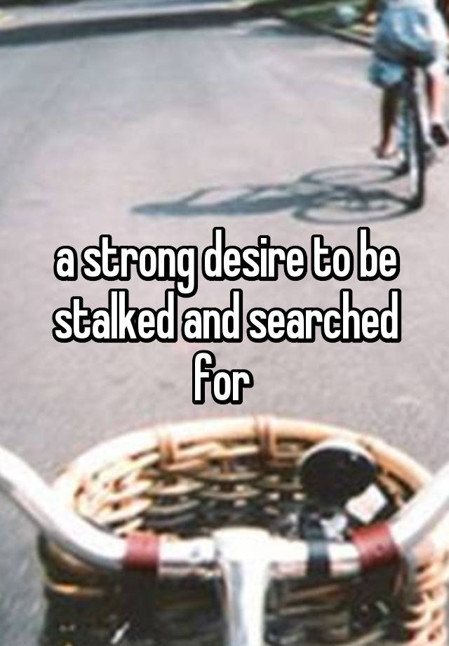 a strong desire to be stalked and searched for 