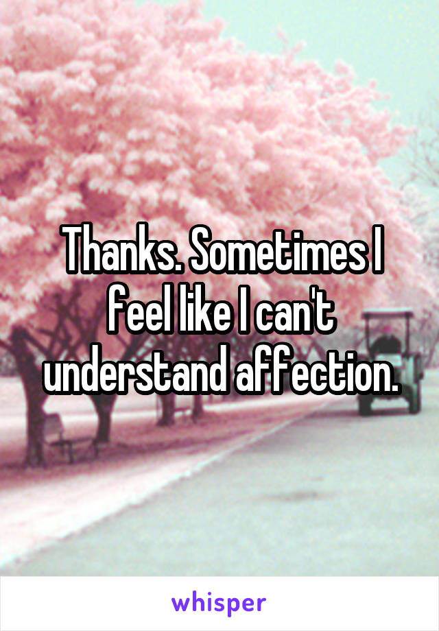 Thanks. Sometimes I feel like I can't understand affection.