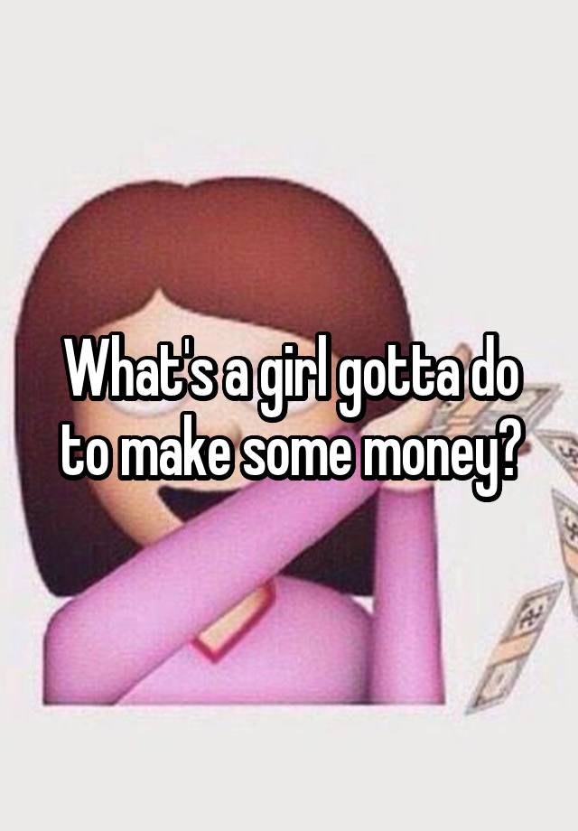 What's a girl gotta do to make some money?