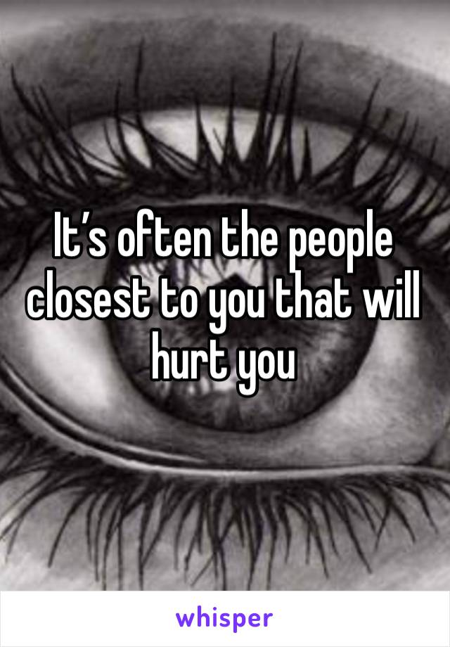 It’s often the people closest to you that will hurt you 