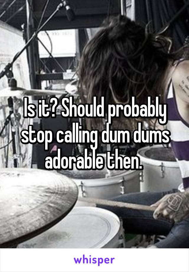 Is it? Should probably stop calling dum dums adorable then. 