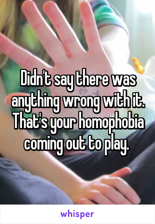 Didn't say there was anything wrong with it. That's your homophobia coming out to play. 