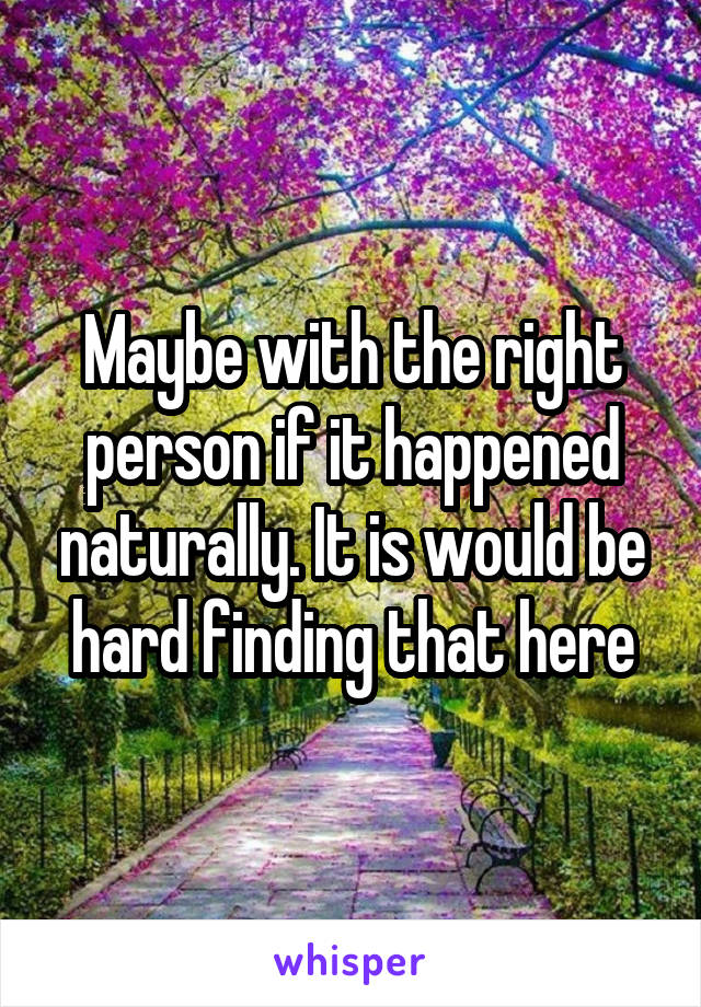 Maybe with the right person if it happened naturally. It is would be hard finding that here