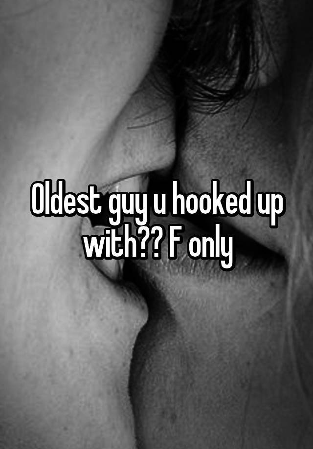 Oldest guy u hooked up with?? F only