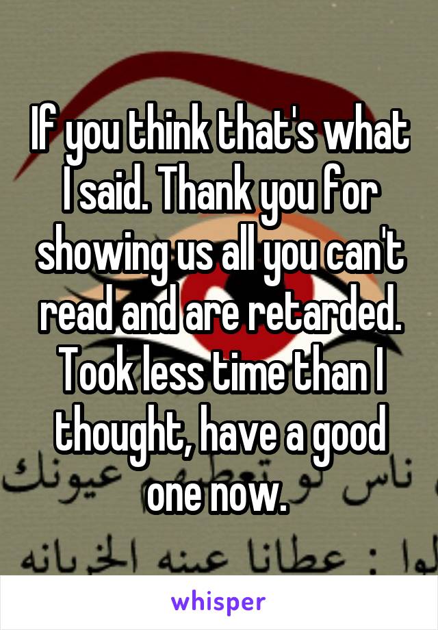 If you think that's what I said. Thank you for showing us all you can't read and are retarded. Took less time than I thought, have a good one now. 