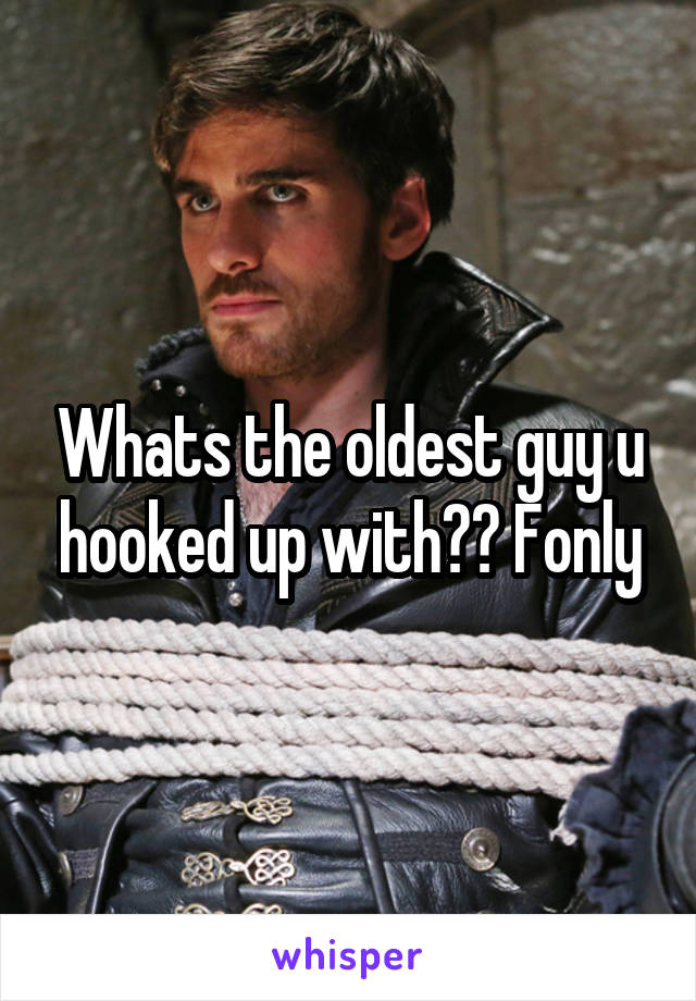 Whats the oldest guy u hooked up with?? Fonly